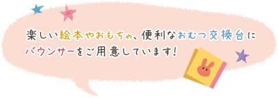 楽しい絵本やおもちゃ、便利なおむつ交換台にバウンサーをご用意しています！