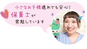 小さなお子様連れでも安心！保育士が常駐しています