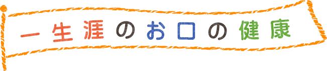 一生涯のお口の健康