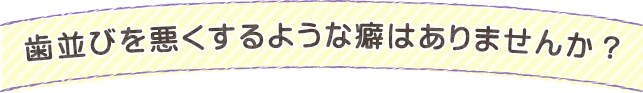 歯並びを悪くするような癖はありませんか？