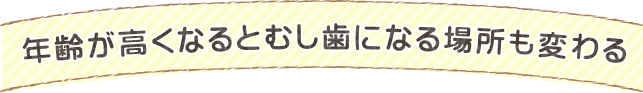 年齢が高くなるとむし歯になる場所も変わる