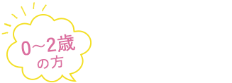 来院時に行うこと(0～2歳の方)