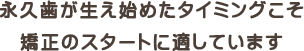 永久歯が生え始めたタイミングこそ矯正のスタートに適しています