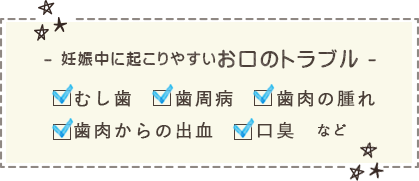 妊娠中に起こりやすいお口のトラブル むし歯、歯周病、歯肉の腫れ、歯肉からの出血、口臭など