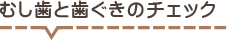 むし歯と歯ぐきのチェック