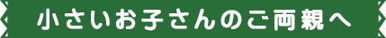 小さいお子さんのご両親へ