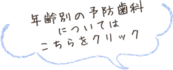 年齢別の予防歯科についてはこちらをクリック