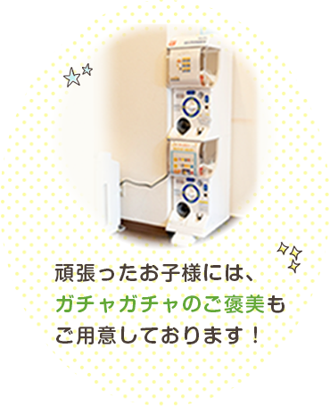 頑張ったお子様には、ガチャガチャのご褒美もご用意しております！