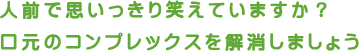 人前で思いっきり笑えていますか？口元のコンプレックスを解消しましょう