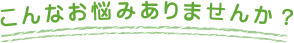 こんなお悩みありませんか？
