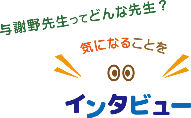 与謝野先生ってどんな先生？気になることをインタビュー