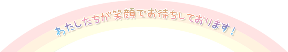 わたしたちが笑顔でお待ちしております！