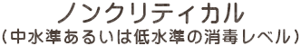 ノンクリティカル(中水準あるいは低水準の消毒レベル)