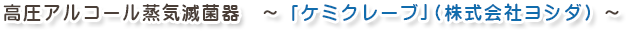 高圧アルコール蒸気滅菌器　～「ケミクレーブ」（株式会社ヨシダ）～