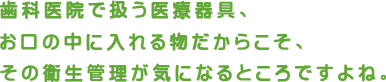 歯科医院で扱う医療器具、お口の中に入れる物だからこそ、その衛生管理が気になるところですよね。