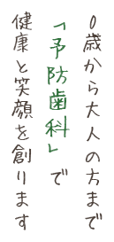 0歳から大人の方まで「予防歯科」で健康と笑顔を創ります