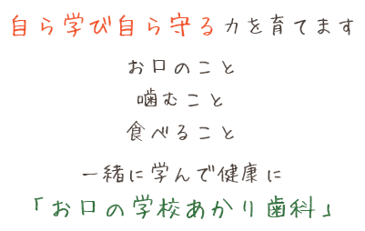 自ら学び自ら守る力を育てますお口のこと咬むこと食べること一緒に学んで健康に「お口の学校あかり歯科」