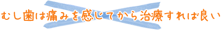 むし歯は痛みを感じてから治療すれば良い