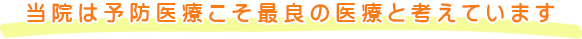 当院は予防医療こそ最良の医療と考えています