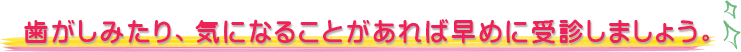 歯がしみたり、気になることがあれば早めに受診しましょう。