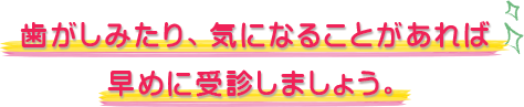 歯がしみたり、気になることがあれば早めに受診しましょう。